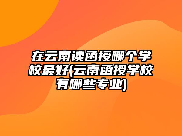 在云南讀函授哪個(gè)學(xué)校最好(云南函授學(xué)校有哪些專業(yè))