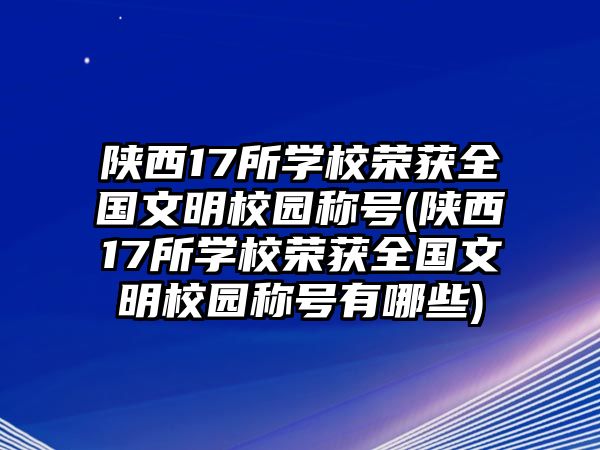 陜西17所學校榮獲全國文明校園稱號(陜西17所學校榮獲全國文明校園稱號有哪些)