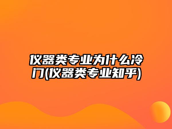 儀器類專業(yè)為什么冷門(儀器類專業(yè)知乎)