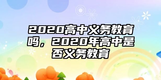 2020高中義務(wù)教育嗎，2020年高中是否義務(wù)教育