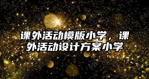 課外活動模版小學，課外活動設(shè)計方案小學