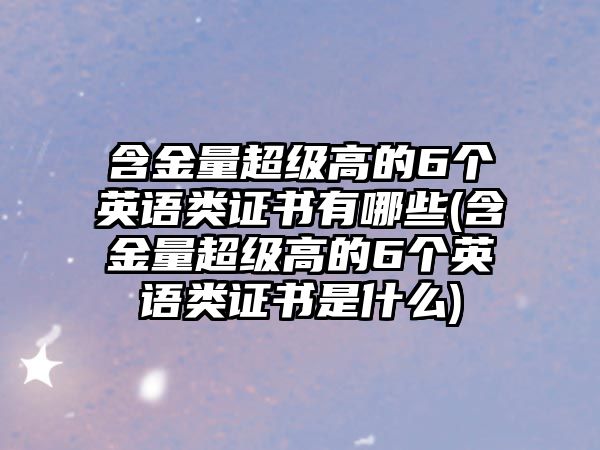 含金量超級(jí)高的6個(gè)英語(yǔ)類證書(shū)有哪些(含金量超級(jí)高的6個(gè)英語(yǔ)類證書(shū)是什么)