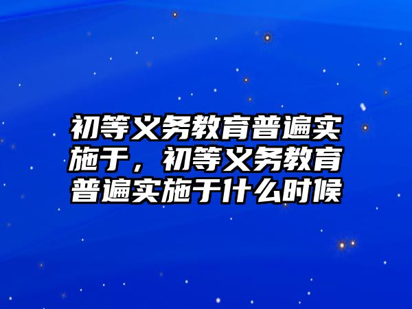 初等義務(wù)教育普遍實(shí)施于，初等義務(wù)教育普遍實(shí)施于什么時(shí)候