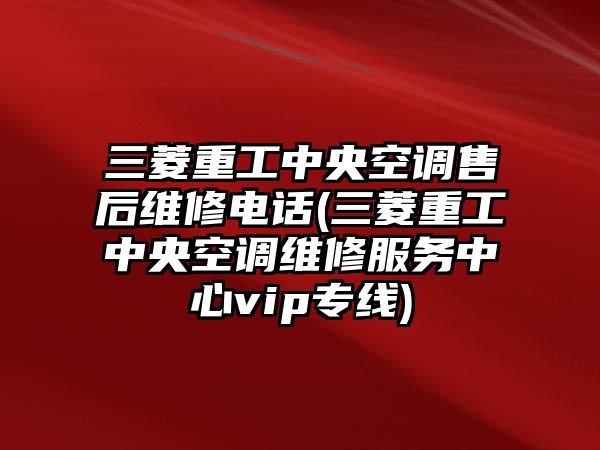 三菱重工中央空調(diào)售后維修電話(三菱重工中央空調(diào)維修服務(wù)中心vip專線)