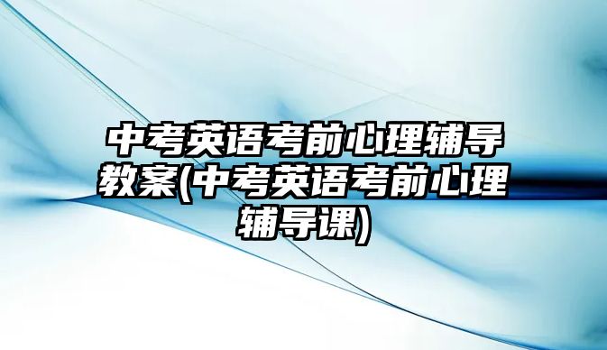 中考英語考前心理輔導教案(中考英語考前心理輔導課)