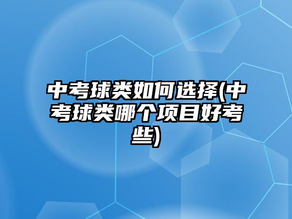 中考球類(lèi)如何選擇(中考球類(lèi)哪個(gè)項(xiàng)目好考些)