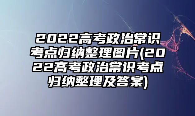 2022高考政治常識考點歸納整理圖片(2022高考政治常識考點歸納整理及答案)