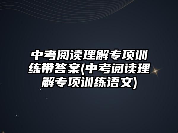 中考閱讀理解專項訓練帶答案(中考閱讀理解專項訓練語文)