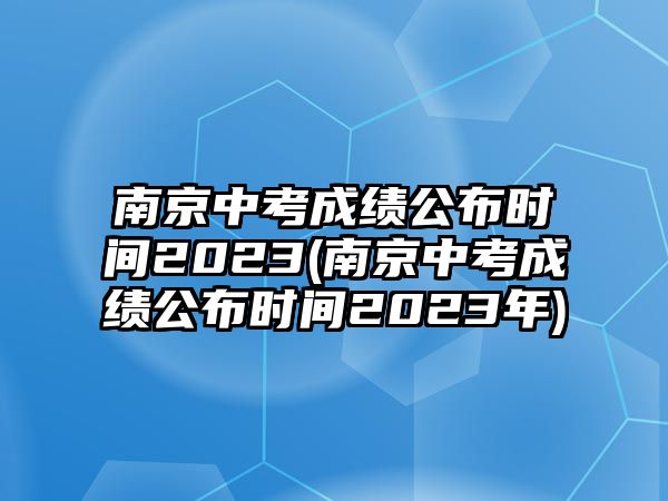 南京中考成績公布時間2023(南京中考成績公布時間2023年)