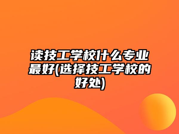 讀技工學校什么專業(yè)最好(選擇技工學校的好處)