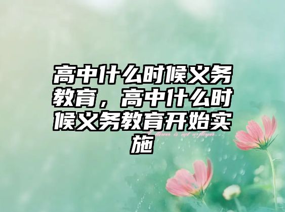 高中什么時(shí)候義務(wù)教育，高中什么時(shí)候義務(wù)教育開始實(shí)施