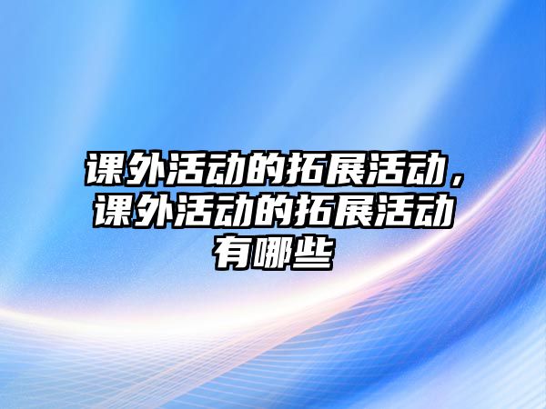 課外活動的拓展活動，課外活動的拓展活動有哪些