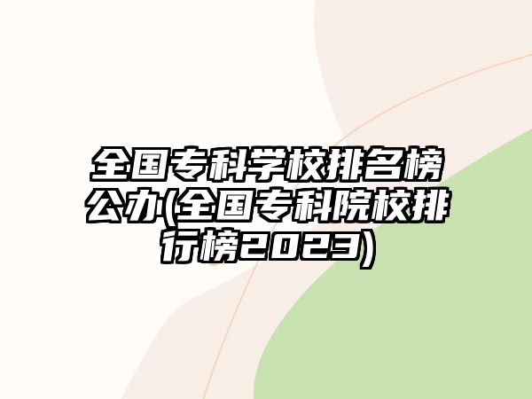 全國?？茖W(xué)校排名榜公辦(全國專科院校排行榜2023)