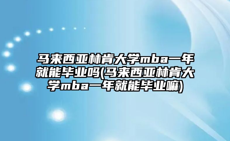 馬來西亞林肯大學(xué)mba一年就能畢業(yè)嗎(馬來西亞林肯大學(xué)mba一年就能畢業(yè)嘛)