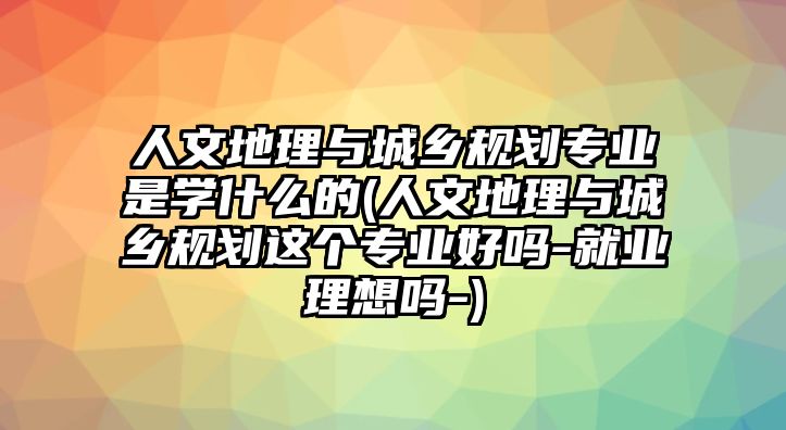 人文地理與城鄉(xiāng)規(guī)劃專業(yè)是學(xué)什么的(人文地理與城鄉(xiāng)規(guī)劃這個(gè)專業(yè)好嗎-就業(yè)理想嗎-)