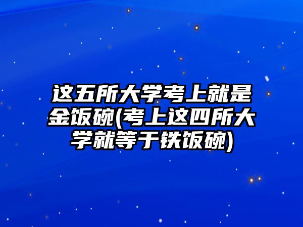 這五所大學考上就是金飯碗(考上這四所大學就等于鐵飯碗)