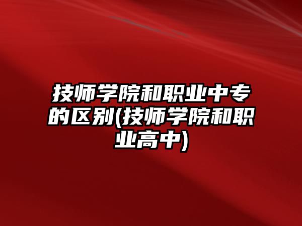 技師學(xué)院和職業(yè)中專的區(qū)別(技師學(xué)院和職業(yè)高中)