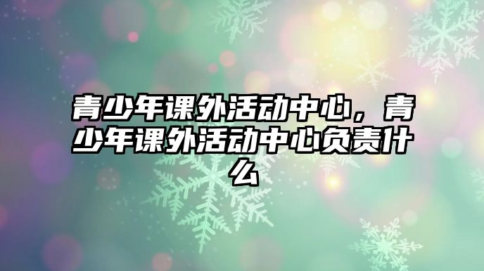 青少年課外活動(dòng)中心，青少年課外活動(dòng)中心負(fù)責(zé)什么