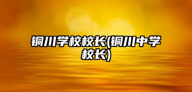 銅川學校校長(銅川中學校長)