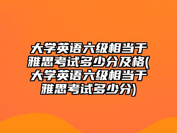 大學(xué)英語(yǔ)六級(jí)相當(dāng)于雅思考試多少分及格(大學(xué)英語(yǔ)六級(jí)相當(dāng)于雅思考試多少分)