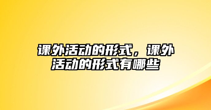 課外活動的形式，課外活動的形式有哪些