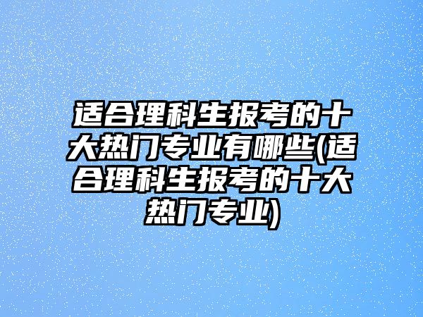 適合理科生報考的十大熱門專業(yè)有哪些(適合理科生報考的十大熱門專業(yè))