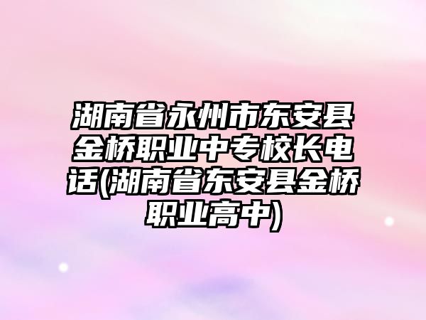 湖南省永州市東安縣金橋職業(yè)中專校長電話(湖南省東安縣金橋職業(yè)高中)