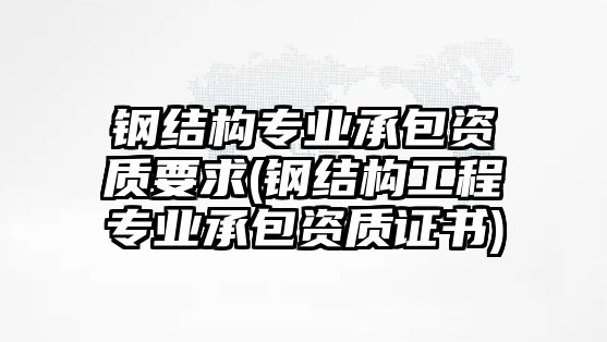 鋼結構專業(yè)承包資質(zhì)要求(鋼結構工程專業(yè)承包資質(zhì)證書)