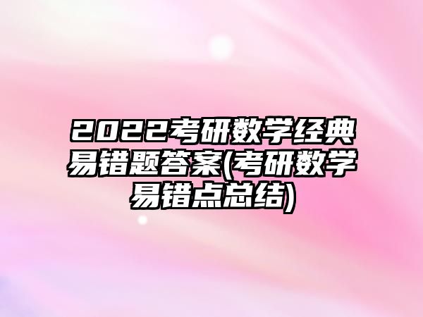 2022考研數(shù)學經(jīng)典易錯題答案(考研數(shù)學易錯點總結)