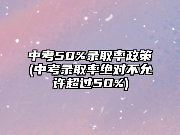 中考50%錄取率政策(中考錄取率絕對(duì)不允許超過(guò)50%)