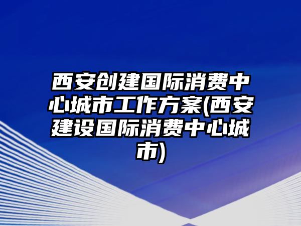 西安創(chuàng)建國(guó)際消費(fèi)中心城市工作方案(西安建設(shè)國(guó)際消費(fèi)中心城市)