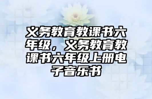 義務(wù)教育教課書六年級(jí)，義務(wù)教育教課書六年級(jí)上冊(cè)電子音樂書