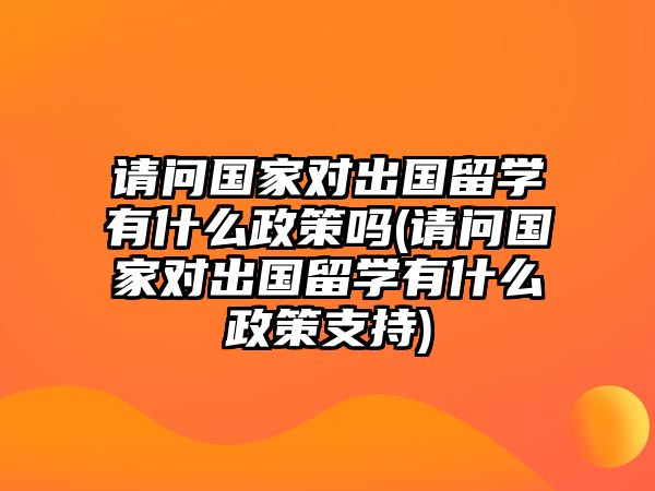 請(qǐng)問(wèn)國(guó)家對(duì)出國(guó)留學(xué)有什么政策嗎(請(qǐng)問(wèn)國(guó)家對(duì)出國(guó)留學(xué)有什么政策支持)