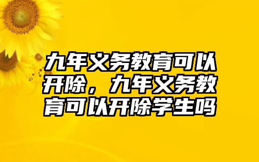 九年義務(wù)教育可以開除，九年義務(wù)教育可以開除學(xué)生嗎