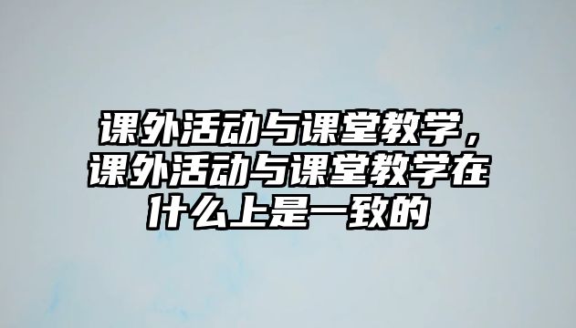 課外活動與課堂教學(xué)，課外活動與課堂教學(xué)在什么上是一致的