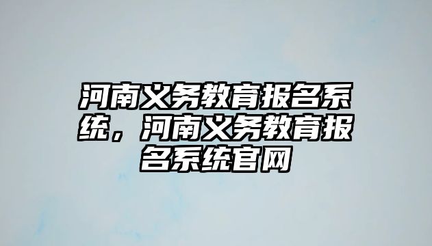 河南義務(wù)教育報(bào)名系統(tǒng)，河南義務(wù)教育報(bào)名系統(tǒng)官網(wǎng)