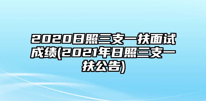 2020日照三支一扶面試成績(jī)(2021年日照三支一扶公告)