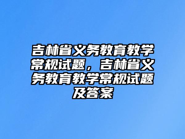 吉林省義務(wù)教育教學(xué)常規(guī)試題，吉林省義務(wù)教育教學(xué)常規(guī)試題及答案