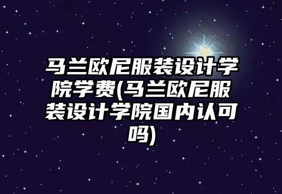 馬蘭歐尼服裝設計學院學費(馬蘭歐尼服裝設計學院國內(nèi)認可嗎)