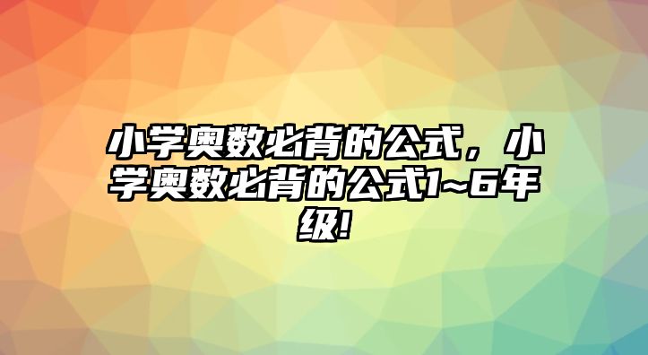 小學(xué)奧數(shù)必背的公式，小學(xué)奧數(shù)必背的公式1~6年級(jí)!