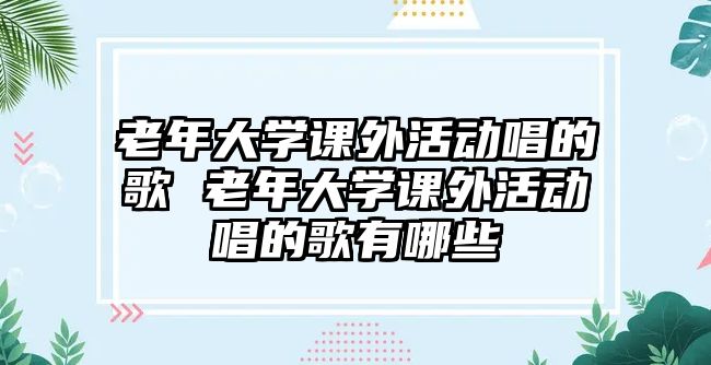 老年大學課外活動唱的歌 老年大學課外活動唱的歌有哪些