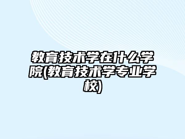 教育技術(shù)學(xué)在什么學(xué)院(教育技術(shù)學(xué)專業(yè)學(xué)校)