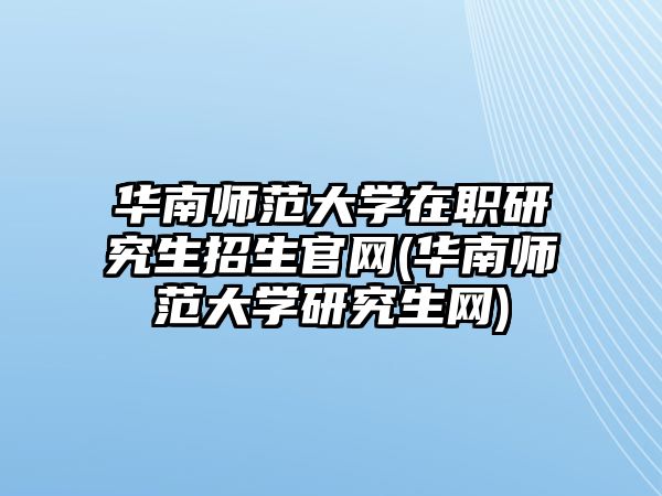 華南師范大學(xué)在職研究生招生官網(wǎng)(華南師范大學(xué)研究生網(wǎng))