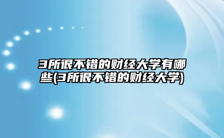 3所很不錯的財經(jīng)大學有哪些(3所很不錯的財經(jīng)大學)