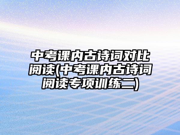 中考課內古詩詞對比閱讀(中考課內古詩詞閱讀專項訓練二)