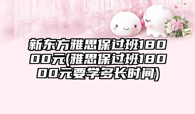 新東方雅思保過(guò)班18000元(雅思保過(guò)班18000元要學(xué)多長(zhǎng)時(shí)間)