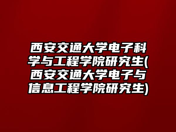 西安交通大學電子科學與工程學院研究生(西安交通大學電子與信息工程學院研究生)