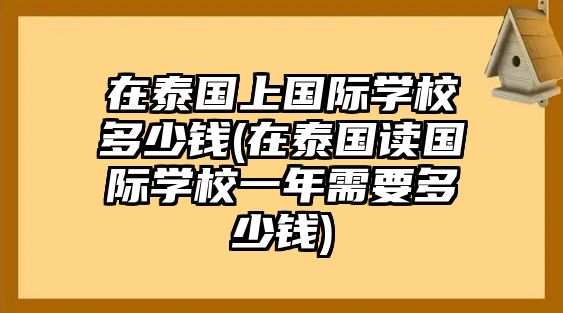 在泰國上國際學校多少錢(在泰國讀國際學校一年需要多少錢)