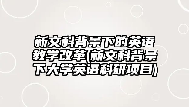 新文科背景下的英語(yǔ)教學(xué)改革(新文科背景下大學(xué)英語(yǔ)科研項(xiàng)目)