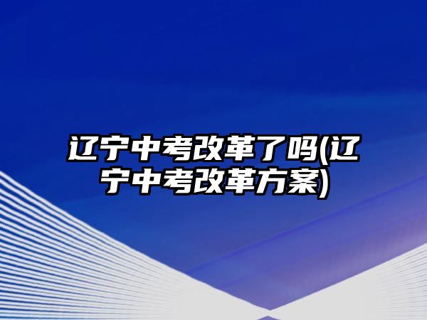 遼寧中考改革了嗎(遼寧中考改革方案)